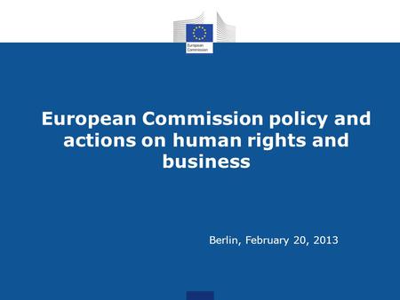European Commission policy and actions on human rights and business Berlin, February 20, 2013.