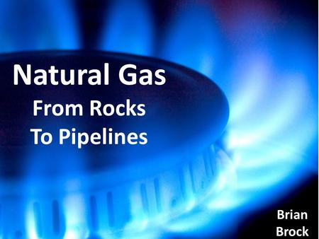 Natural Gas From Rocks To Pipelines Brian Brock. Natural Gas Methane CH 4 Ethane C 2 H 6 Propane C 3 H 8.