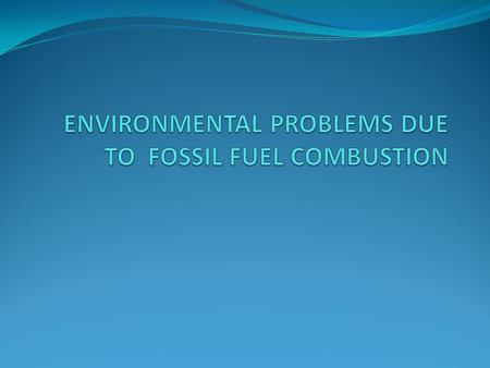 ENVIRONMENTAL PROBLEMS DUE TO FOSSIL FUEL COMBUSTION