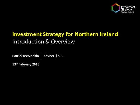 Investment Strategy for Northern Ireland: Introduction & Overview Patrick McMeekin | Adviser | SIB 13 th February 2013.
