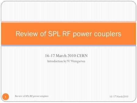 16-17 March 2010 CERN Introduction by W. Weingarten Review of SPL RF power couplers 16/17 March 2010 Review of SPL RF power couplers 1.