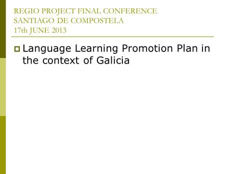 REGIO PROJECT FINAL CONFERENCE SANTIAGO DE COMPOSTELA 17th JUNE 2013 Language Learning Promotion Plan in the context of Galicia.