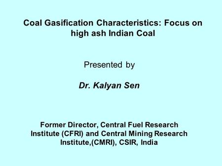 Coal Gasification Characteristics: Focus on high ash Indian Coal Presented by Dr. Kalyan Sen Former Director, Central Fuel Research Institute (CFRI) and.
