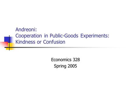 Andreoni: Cooperation in Public-Goods Experiments: Kindness or Confusion Economics 328 Spring 2005.