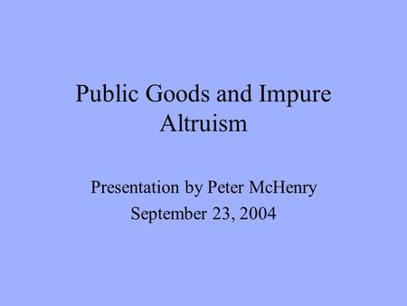 Public Goods and Impure Altruism Presentation by Peter McHenry September 23, 2004.
