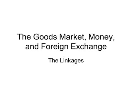 The Goods Market, Money, and Foreign Exchange The Linkages.