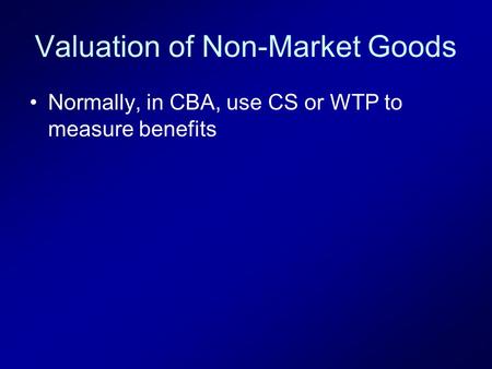 Valuation of Non-Market Goods Normally, in CBA, use CS or WTP to measure benefits.