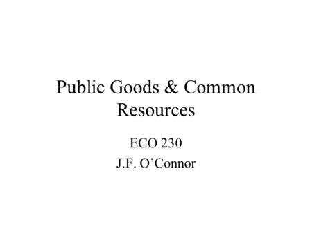 Public Goods & Common Resources ECO 230 J.F. OConnor.