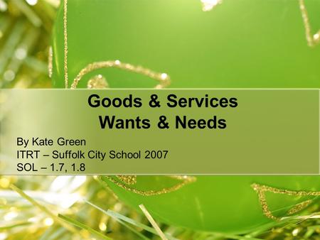 Goods & Services Wants & Needs By Kate Green ITRT – Suffolk City School 2007 SOL – 1.7, 1.8.