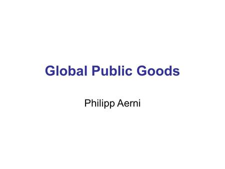 Global Public Goods Philipp Aerni. What is a Public Good? Private Good (Rivalrous, Excludable) Private Sector Commodity e.g. Painting, Chocolate Bar,