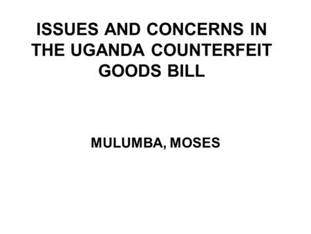 ISSUES AND CONCERNS IN THE UGANDA COUNTERFEIT GOODS BILL MULUMBA, MOSES.