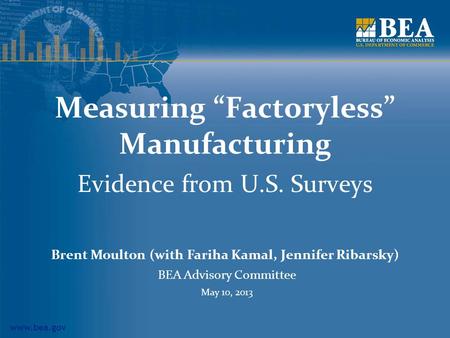 Www.bea.gov Measuring Factoryless Manufacturing Evidence from U.S. Surveys Brent Moulton (with Fariha Kamal, Jennifer Ribarsky) BEA Advisory Committee.