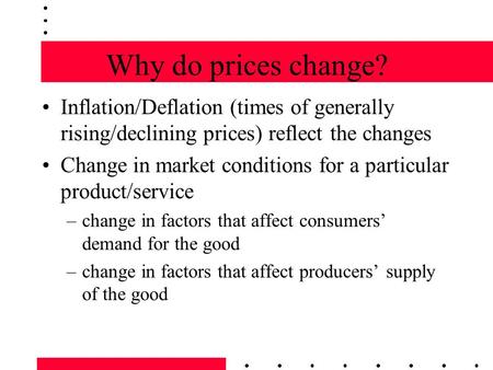 Why do prices change? Inflation/Deflation (times of generally rising/declining prices) reflect the changes Change in market conditions for a particular.