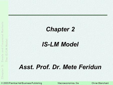 © 2003 Prentice Hall Business PublishingMacroeconomics, 3/e Olivier Blanchard Chapter 2 IS-LM Model Asst. Prof. Dr. Mete Feridun.