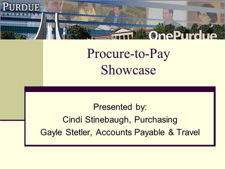 Procure-to-Pay Showcase Presented by: Cindi Stinebaugh, Purchasing Gayle Stetler, Accounts Payable & Travel.