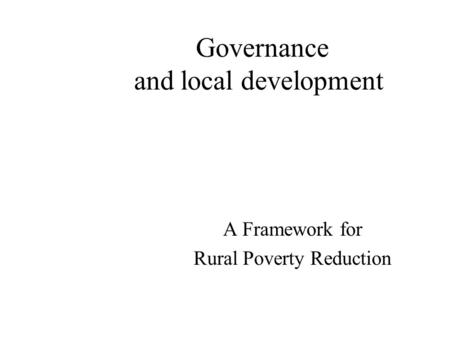 Governance and local development A Framework for Rural Poverty Reduction.