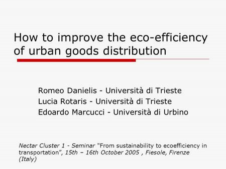 How to improve the eco-efficiency of urban goods distribution Romeo Danielis - Università di Trieste Lucia Rotaris - Università di Trieste Edoardo Marcucci.