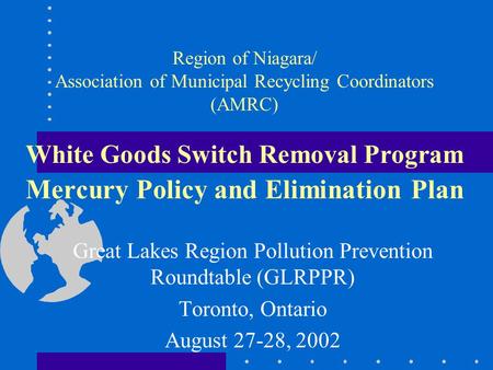 Region of Niagara/ Association of Municipal Recycling Coordinators (AMRC) White Goods Switch Removal Program Mercury Policy and Elimination Plan Great.