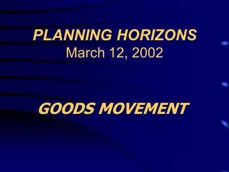 PLANNING HORIZONS PLANNING HORIZONS March 12, 2002 GOODS MOVEMENT.