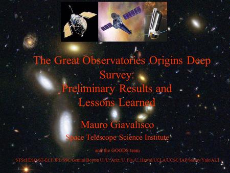The Great Observatories Origins Deep Survey: Preliminary Results and Lessons Learned Mauro Giavalisco Space Telescope Science Institute and the GOODS team.