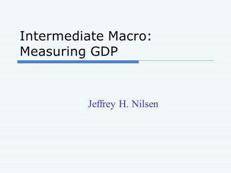 Intermediate Macro: Measuring GDP Jeffrey H. Nilsen.