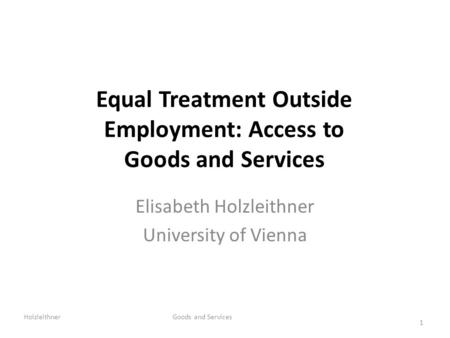 Equal Treatment Outside Employment: Access to Goods and Services Elisabeth Holzleithner University of Vienna Holzleithner Goods and Services 1.