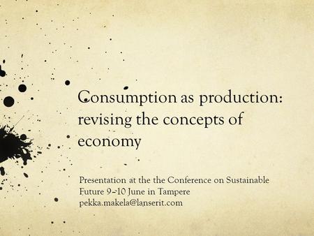 Consumption as production: revising the concepts of economy Presentation at the the Conference on Sustainable Future 9–10 June in Tampere