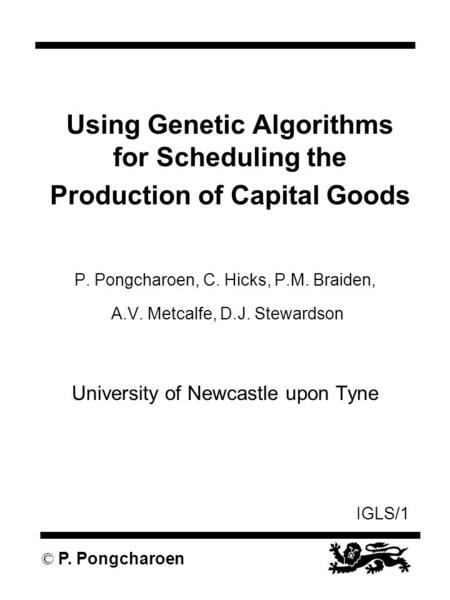 IGLS/1 © P. Pongcharoen Using Genetic Algorithms for Scheduling the Production of Capital Goods P. Pongcharoen, C. Hicks, P.M. Braiden, A.V. Metcalfe,