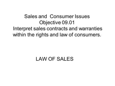 Sales and Consumer Issues Objective 09.01 Interpret sales contracts and warranties within the rights and law of consumers. LAW OF SALES.