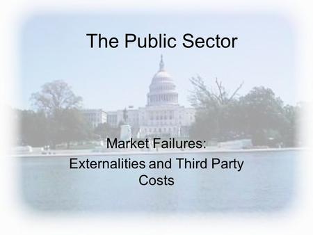 The Public Sector Market Failures: Externalities and Third Party Costs.