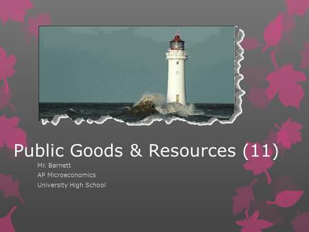Public Goods & Resources (11) Mr. Barnett AP Microeconomics University High School.