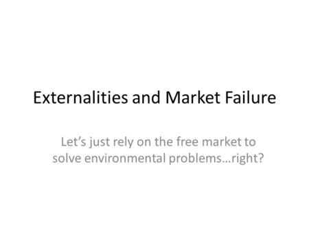 Externalities and Market Failure Lets just rely on the free market to solve environmental problems…right?