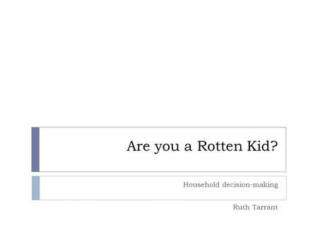 Are you a Rotten Kid? Household decision-making Ruth Tarrant.