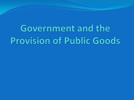 Public Goods Goods that are normally provided by Governments Goods that are not provided by the private market or are insufficiently provided by the private.