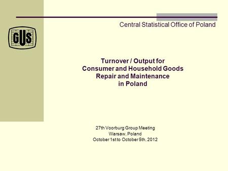 Turnover / Output for Consumer and Household Goods Repair and Maintenance in Poland 27th Voorburg Group Meeting Warsaw, Poland October 1st to October 5th,