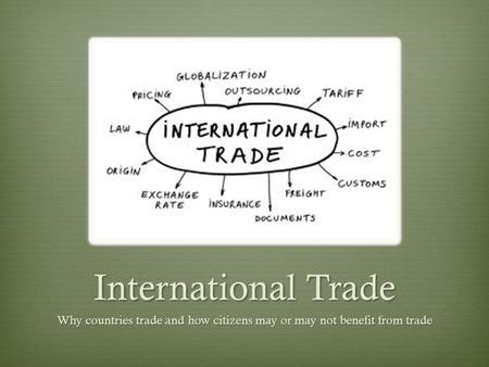 International Trade Why countries trade and how citizens may or may not benefit from trade.