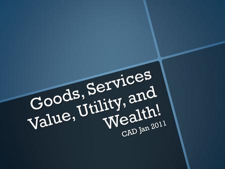 Goods, Services Value, Utility, and Wealth! CAD Jan 2011.
