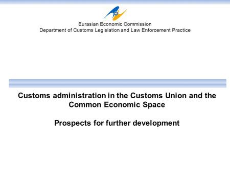 Customs administration in the Customs Union and the Common Economic Space Prospects for further development Eurasian Economic Commission Department of.