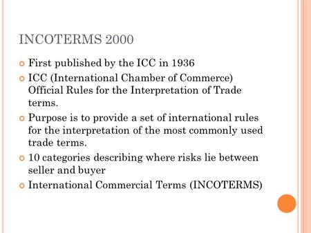 INCOTERMS 2000 First published by the ICC in 1936 ICC (International Chamber of Commerce) Official Rules for the Interpretation of Trade terms. Purpose.