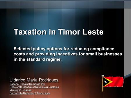 Uldarico Maria Rodrigues National Director Domestic Tax Directorate General of Revenue & Customs Ministry of Finance Democratic Republic of Timor Leste.
