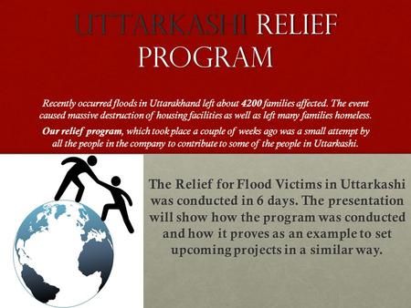 UTTarKASHI RELIEF PROGRAM Recently occurred floods in Uttarakhand left about 4200 families affected. The event caused massive destruction of housing facilities.