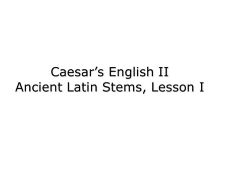 Caesars English II Ancient Latin Stems, Lesson I.