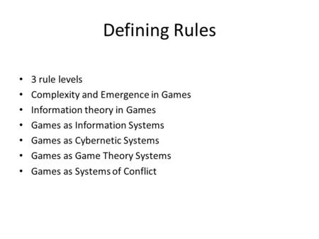 Defining Rules 3 rule levels Complexity and Emergence in Games Information theory in Games Games as Information Systems Games as Cybernetic Systems Games.