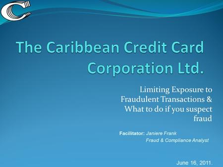 Limiting Exposure to Fraudulent Transactions & What to do if you suspect fraud Facilitator: Janiere Frank Fraud & Compliance Analyst June 16, 2011.