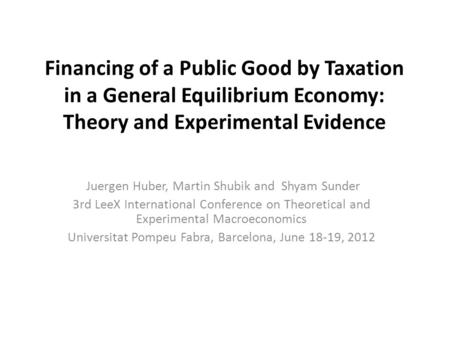 Financing of a Public Good by Taxation in a General Equilibrium Economy: Theory and Experimental Evidence Juergen Huber, Martin Shubik and Shyam Sunder.