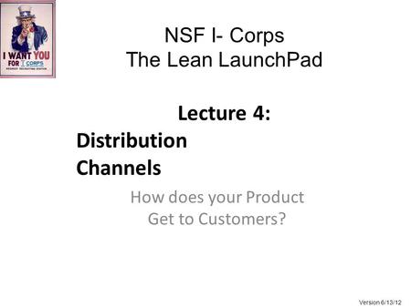NSF I- Corps The Lean LaunchPad Lecture 4: Distribution Channels How does your Product Get to Customers? Version 6/13/12.