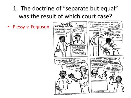1. The doctrine of separate but equal was the result of which court case? Plessy v. Ferguson.