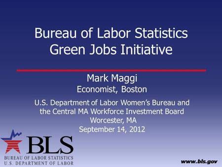 Bureau of Labor Statistics Green Jobs Initiative Mark Maggi Economist, Boston U.S. Department of Labor Womens Bureau and the Central MA Workforce Investment.