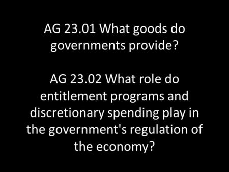 AG 23.01 What goods do governments provide? AG 23.02 What role do entitlement programs and discretionary spending play in the government's regulation of.