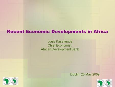 Recent Economic Developments in Africa Louis Kasekende Chief Economist, African Development Bank Dublin, 25 May 2009.
